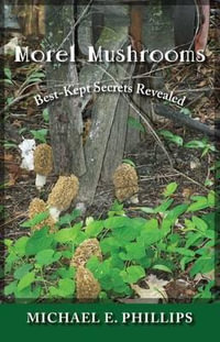 Morel Mushrooms : Best-Kept Secrets Revealed - Michael E. Phillips