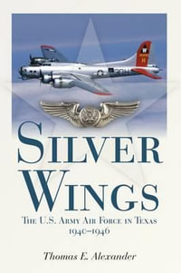 Silver Wings : The U.S. Army Airforce in Texas, 1940-1946 - Thomas E. Alexander