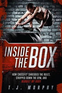 Inside the Box : How CrossFit  Shredded the Rules, Stripped Down the Gym, and Rebuilt My Body - T.J. Murphy