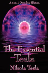 The Essential Tesla : A New System of Alternating Current Motors and Transformers, Experiments with Alternate Currents of Very High Frequenc - Nikola Tesla
