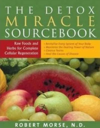 The Detox Miracle Sourcebook : Raw Foods & Herbs for Complete Cellular Regeneration - Robert S.  Morse