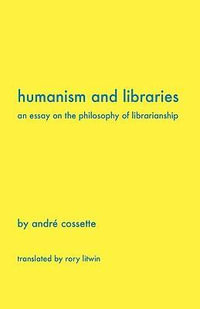 Humanism and Libraries : An Essay on the Philosophy of Librarianship - Andr Cossette