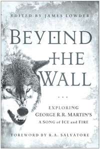 Beyond the Wall : Exploring George R. R. Martin's A Song of Ice and Fire, From A Game of Thrones to A Dance with Dragons - James Lowder