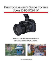 Photographer's Guide to the Sony DSC-RX10 IV : Getting the Most from Sony's Advanced Digital Camera - Alexander S. White