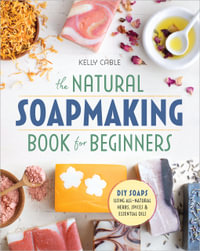 The Natural Soap Making Book for Beginners : Do-It-Yourself Soaps Using All-Natural Herbs, Spices, and Essential Oils - Kelly Cable