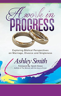 A Work in Progress : Exploring Biblical Perspectives on Marriage, Divorce and Singleness - Ashley Smith
