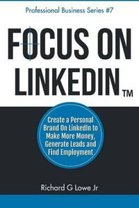 Focus on Linkedin : Create a Personal Brand on Linkedin(tm) to Make More Money, Generate Leads, and Find Employment - Richard G Lowe Jr