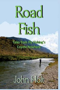 Road Fish : Tales from Fly Fishing's Coyote Nowhere - John Holt