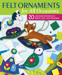 Felt Ornaments for All Occasions : 20 Adorable Patterns to Stitch, Gift, and Decorate - Sylvia Bird