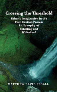 Crossing the Threshold : Etheric Imagination in the  Post-Kantian Process Philosophy  of Schelling and Whitehead - Matthew David Segall