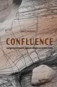 Confluence : Navigating Personal & Political Ecologies on Western Rivers - Zak Podmore