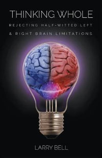 Thinking Whole : Rejecting Half-Witted Left & Right Brain Limitations - Larry Bell