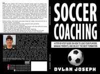 Soccer Coaching : A Step-by-Step Guide on How to Lead Your Players, Manage Parents, and Select the Best Formation - Dylan Joseph