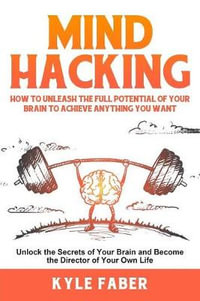 Mind Hacking : How to Unleash the Full Potential of Your Brain to Achieve Anything You Want: Unlock the Secrets of Your Brain and Become the Director of Your Own Life - Kyle Faber