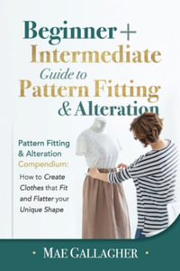 Pattern Fitting : Beginner + Intermediate Guide to Pattern Fitting and Alteration: Pattern Fitting and Alteration Compendium: How to Create Clothes That Fit and Flatter Your Unique Shape - Mae Gallagher