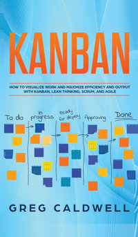 Kanban : How to Visualize Work and Maximize Efficiency and Output with Kanban, Lean Thinking, Scrum, and Agile (Lean Guides with Scrum, Sprint, Kanban, DSDM, XP & Crystal) - Greg Caldwell