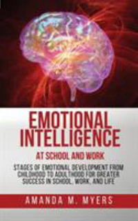 Emotional Intelligence at School and Work : Stages of Emotional Development from Childhood to Adulthood for Greater Success in School, Work, and Life - Amanda M Myers