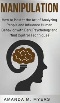 Manipulation : How to Master the Art of Analyzing People and Influence Human Behavior with Dark Psychology and Mind Control Technique - Amanda M. Myers