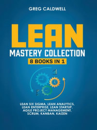 Lean Mastery : 8 Books in 1 - Master Lean Six Sigma & Build a Lean Enterprise, Accelerate Tasks with Scrum and Agile Project Management, Optimize with Kanban, and Adopt The Kaizen Mindset - Greg Caldwell