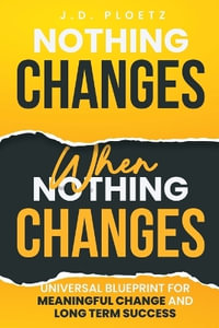 Nothing Changes When Nothing Changes : Universal blueprint for change, success and everyday wins - JD Ploetz