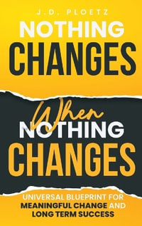 Nothing Changes When Nothing Changes : Universal blueprint for change, success and everyday wins - JD Ploetz