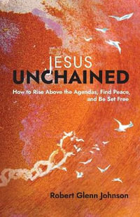 Jesus Unchained : How to Rise Above the Agendas, Find Peace, and Be Set Free - Robert Glenn Johnson