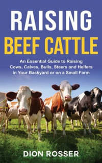 Raising Beef Cattle : An Essential Guide to Raising Cows, Calves, Bulls, Steers and Heifers in Your Backyard or on a Small Farm - Dion Rosser