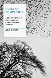 Notes on Complexity : Life, Consciousness, and Meaning in a Self-Organizing Universe - Neil Theise