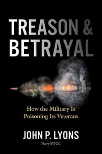 Treason and Betrayal : How the Military Is Poisoning Its Veterans - John P. Lyons