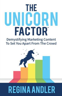 The Unicorn Factor : Demystifying Marketing Content To Set You Apart From The Crowd - Regina Andler