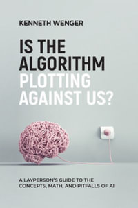 Is the Algorithm Plotting Against Us? : A Layperson's Guide to the Concepts, Math, and Pitfalls of AI - Kenneth Wenger