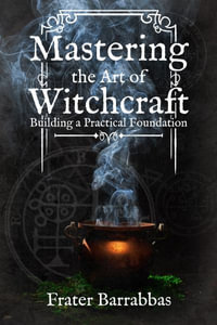 Mastering the Art of Witchcraft : Building a Practical Foundation - Frater Barrabbas
