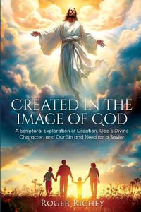 Created in the Image of God : A Scriptural Exploration of Creation, God's Divine Character, and Our Sin and Need for a Savior - Roger Richey