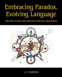 Embracing Paradox, Evolving Language : Expressing the Unity and Complexity of Integral Consciousness - L.E. Maroski