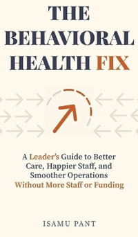 The Behavioral Health Fix : A Leader's Guide to Better Care, Happier Staff, and Smoother Operations - Without More Staff or Funding - Isamu Pant