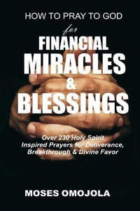 How To Pray To God For Financial Miracles And Blessings : Over 230 Holy Spirit Inspired Prayers for Deliverance, Breakthrough & Divine Favor - Moses Omojola