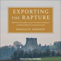 Exporting the Rapture : John Nelson Darby and the Victorian Conquest of North-American Evangelicalism - Donald H. Akenson