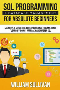 SQL Programming & Database Management for Absolute Beginners SQL Server, Structured Query Language Fundamentals : Learn - By Doing Approach and Master SQL - William Sullivan