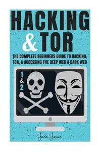 Hacking & Tor : The Complete Beginners Guide to Hacking, Tor, & Accessing the Deep Web & Dark Web - Jack Jones