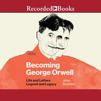 Becoming George Orwell : Life and Letters, Legend and Legacy - John Rodden