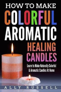 How to Make Colorful Aromatic Healing Candles : Learn to Make Naturally Colorful & Aromatic Candles At Home - Ally Russell