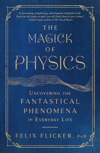 The Magick of Physics : Uncovering the Fantastical Phenomena in Everyday Life - Felix Flicker