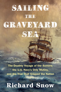Sailing the Graveyard Sea : The Deathly Voyage of the Somers, the U.S. Navy's Only Mutiny, and the Trial That Gripped the Nation - Richard Snow