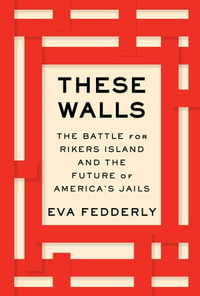 These Walls : The Battle for Rikers Island and the Future of America's Jails - Eva Fedderly