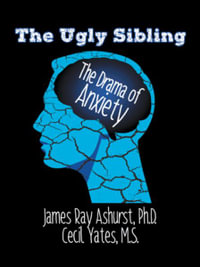 The Ugly Sibling : The Drama of Anxiety - James Ray Ashurst Ph.D