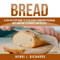 Bread : A Step-By-Step Guide to a Delicious Handcrafted Bread with Amazing Techniques and Recipes - Matt Montanez