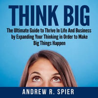 Think Big : The Ultimate Guide to Thrive In Life And Business by Expanding Your Thinking in Order to Make Big Things Happen - John Hays