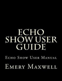 Echo Show User Guide : Echo Show User Manual - Emery H. Maxwell