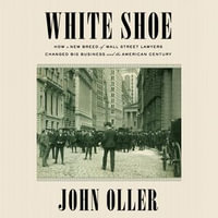 White Shoe : How a New Breed of Wall Street Lawyers Changed Big Business and the American Century - John Oller
