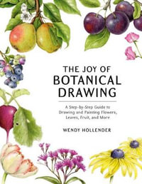 The Joy of Botanical Drawing : A Step-by-Step Guide to Drawing and Painting Flowers, Leaves, Fruit, and More - Wendy Hollender